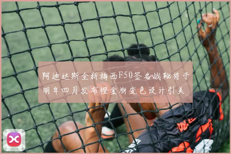 阿迪达斯全新梅西F50签名战靴将于明年四月发布橙金渐变色设计引关注