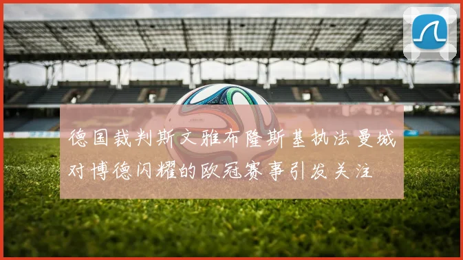 德国裁判斯文雅布隆斯基执法曼城对博德闪耀的欧冠赛事引发关注