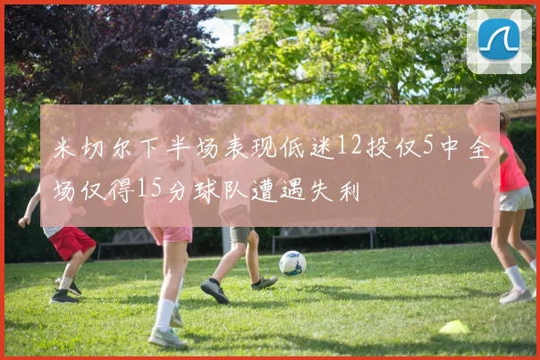 米切尔下半场表现低迷12投仅5中全场仅得15分球队遭遇失利
