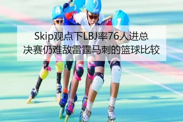 Skip观点下LBJ率76人进总决赛仍难敌雷霆马刺的篮球比较